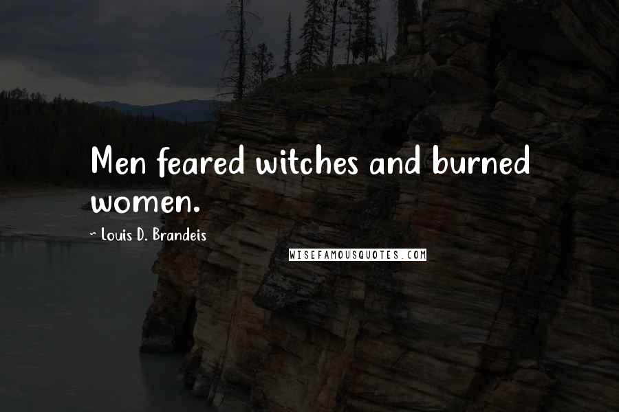 Louis D. Brandeis Quotes: Men feared witches and burned women.