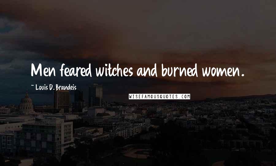 Louis D. Brandeis Quotes: Men feared witches and burned women.