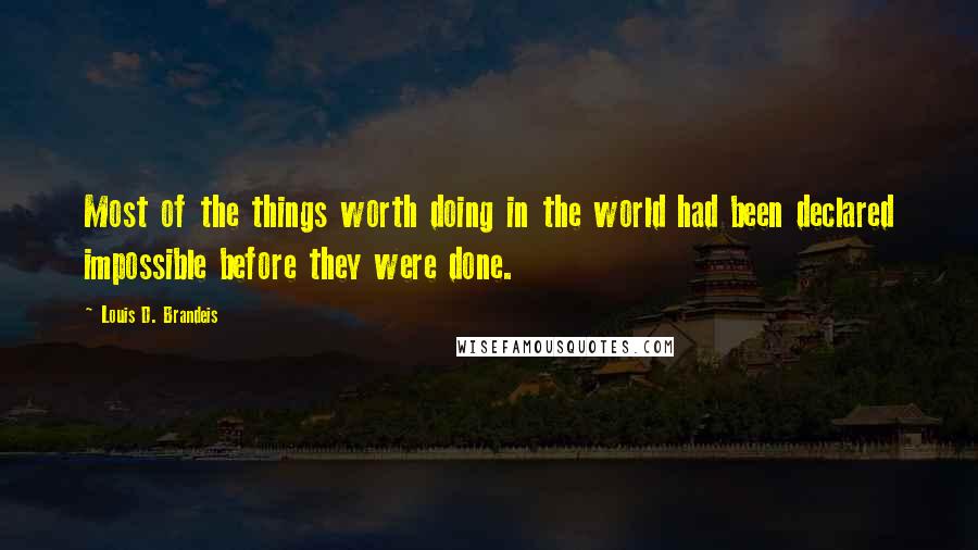 Louis D. Brandeis Quotes: Most of the things worth doing in the world had been declared impossible before they were done.