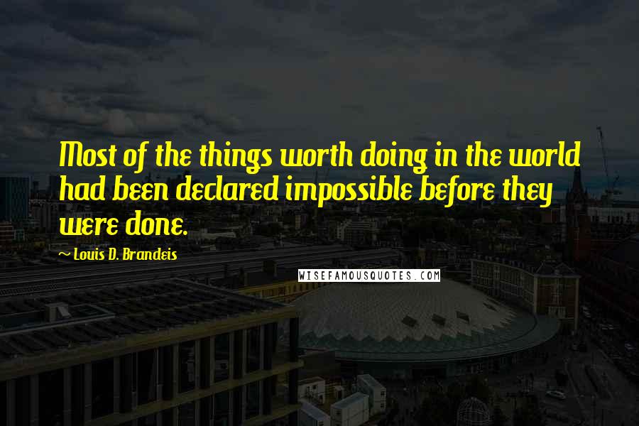 Louis D. Brandeis Quotes: Most of the things worth doing in the world had been declared impossible before they were done.