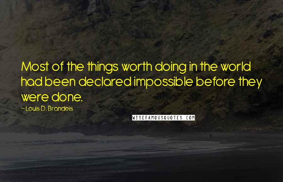 Louis D. Brandeis Quotes: Most of the things worth doing in the world had been declared impossible before they were done.