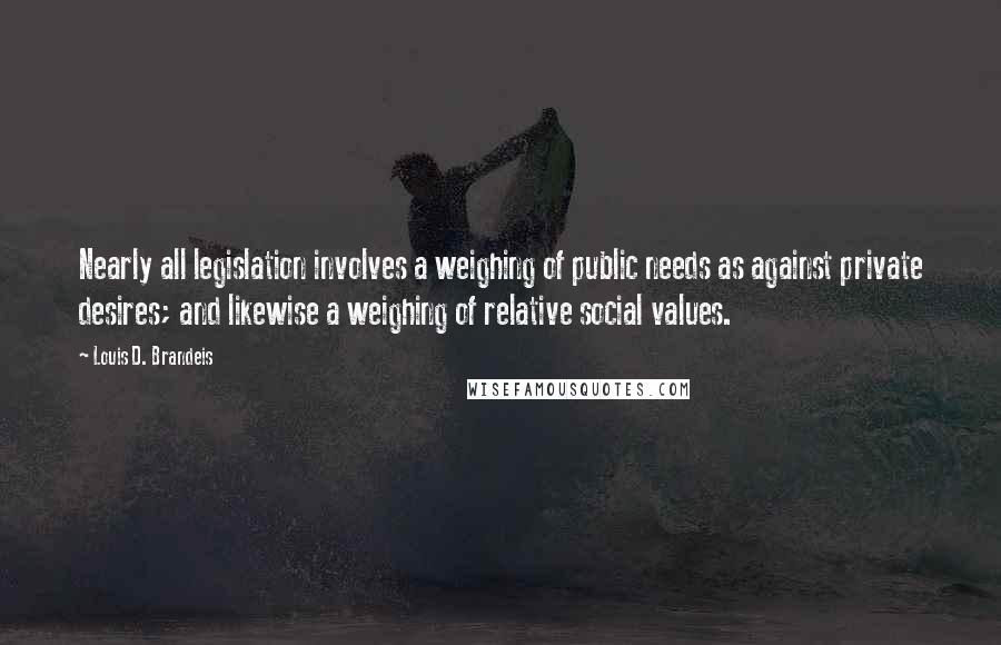 Louis D. Brandeis Quotes: Nearly all legislation involves a weighing of public needs as against private desires; and likewise a weighing of relative social values.