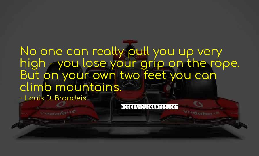 Louis D. Brandeis Quotes: No one can really pull you up very high - you lose your grip on the rope. But on your own two feet you can climb mountains.