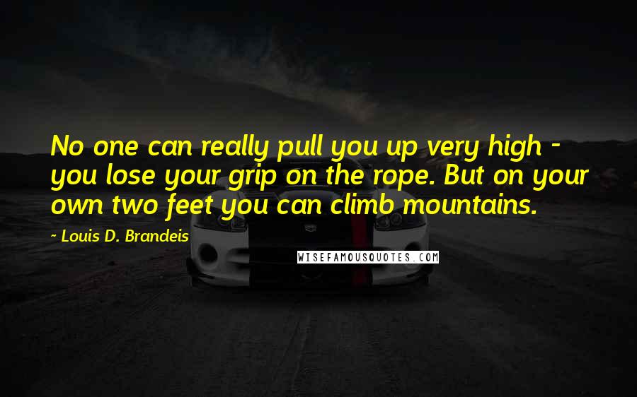 Louis D. Brandeis Quotes: No one can really pull you up very high - you lose your grip on the rope. But on your own two feet you can climb mountains.