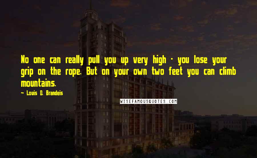 Louis D. Brandeis Quotes: No one can really pull you up very high - you lose your grip on the rope. But on your own two feet you can climb mountains.