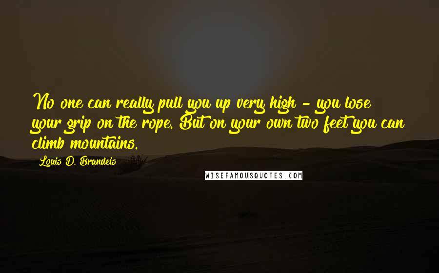 Louis D. Brandeis Quotes: No one can really pull you up very high - you lose your grip on the rope. But on your own two feet you can climb mountains.