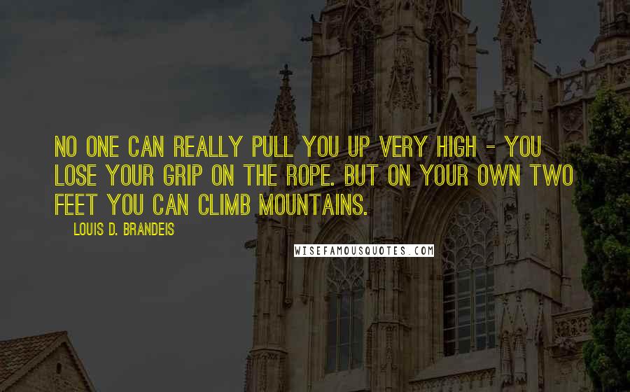 Louis D. Brandeis Quotes: No one can really pull you up very high - you lose your grip on the rope. But on your own two feet you can climb mountains.