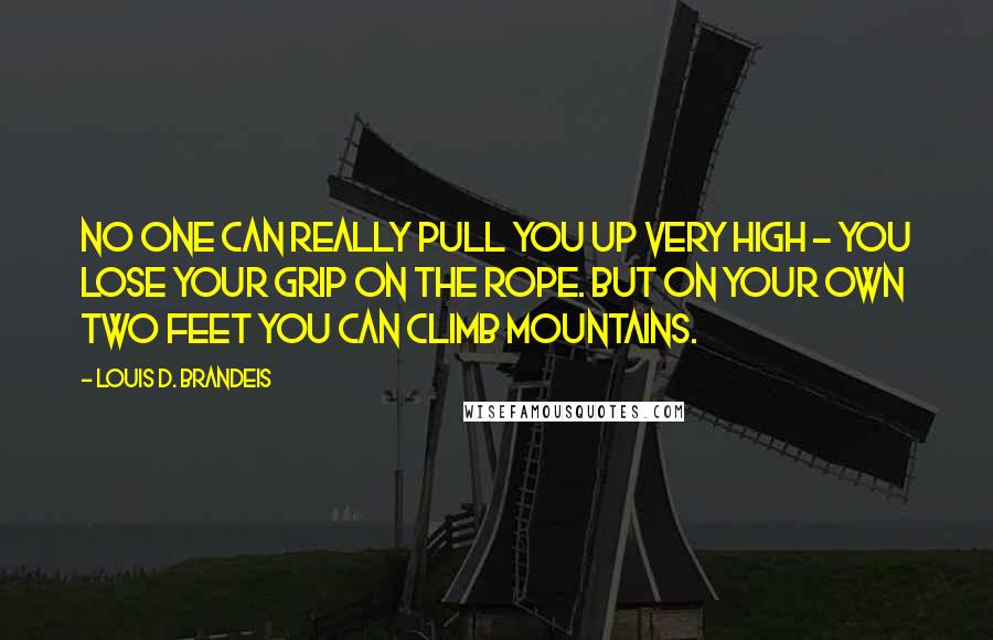 Louis D. Brandeis Quotes: No one can really pull you up very high - you lose your grip on the rope. But on your own two feet you can climb mountains.