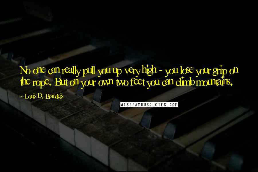 Louis D. Brandeis Quotes: No one can really pull you up very high - you lose your grip on the rope. But on your own two feet you can climb mountains.