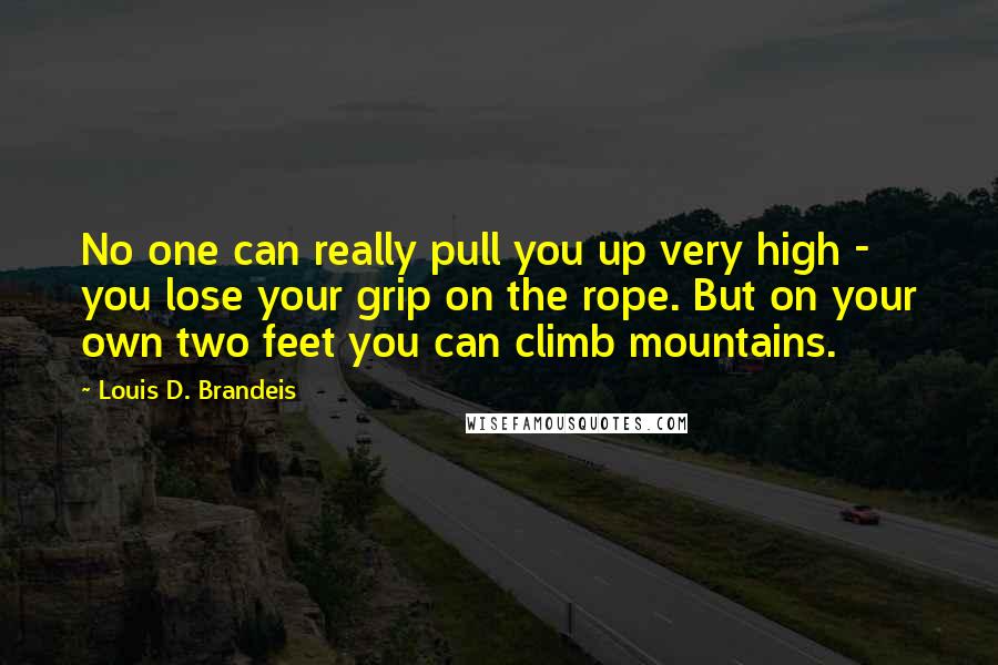 Louis D. Brandeis Quotes: No one can really pull you up very high - you lose your grip on the rope. But on your own two feet you can climb mountains.