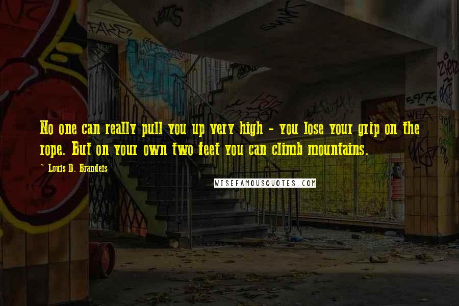 Louis D. Brandeis Quotes: No one can really pull you up very high - you lose your grip on the rope. But on your own two feet you can climb mountains.