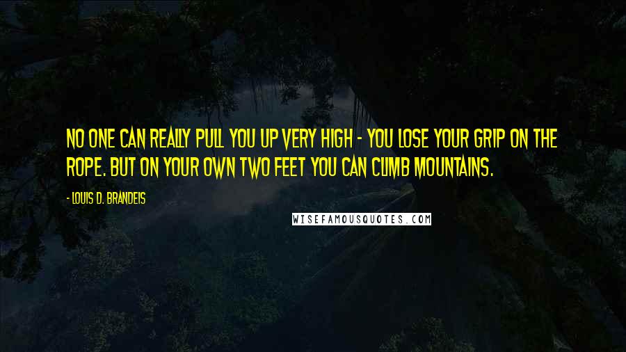 Louis D. Brandeis Quotes: No one can really pull you up very high - you lose your grip on the rope. But on your own two feet you can climb mountains.