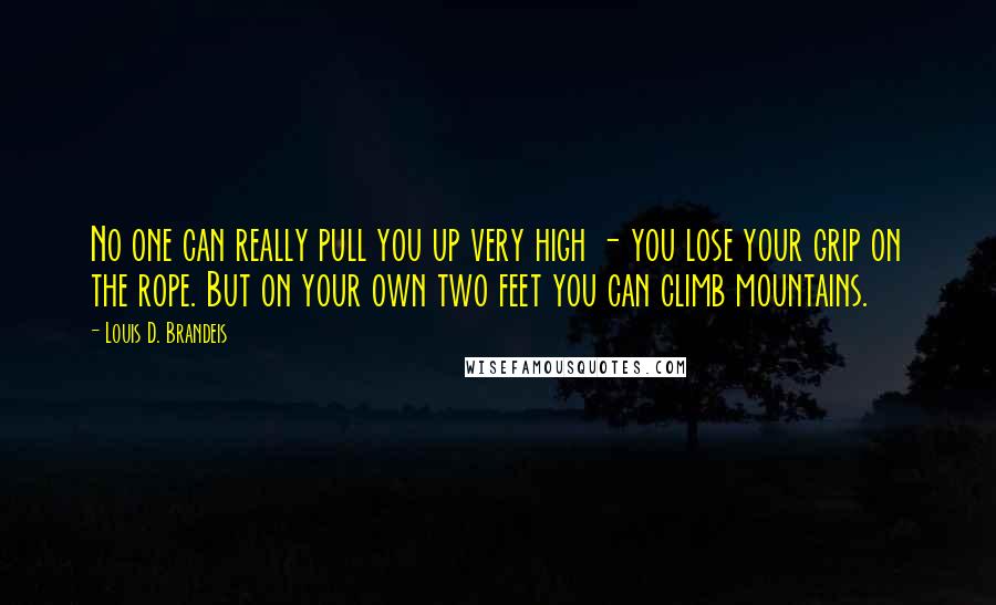 Louis D. Brandeis Quotes: No one can really pull you up very high - you lose your grip on the rope. But on your own two feet you can climb mountains.