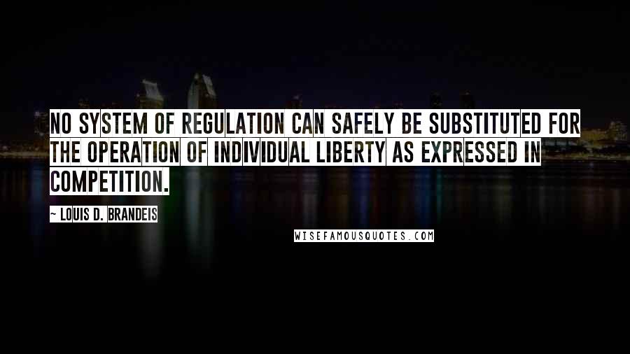 Louis D. Brandeis Quotes: No system of regulation can safely be substituted for the operation of individual liberty as expressed in competition.