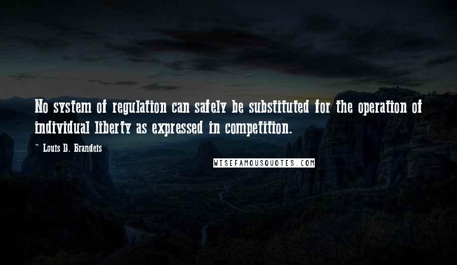 Louis D. Brandeis Quotes: No system of regulation can safely be substituted for the operation of individual liberty as expressed in competition.