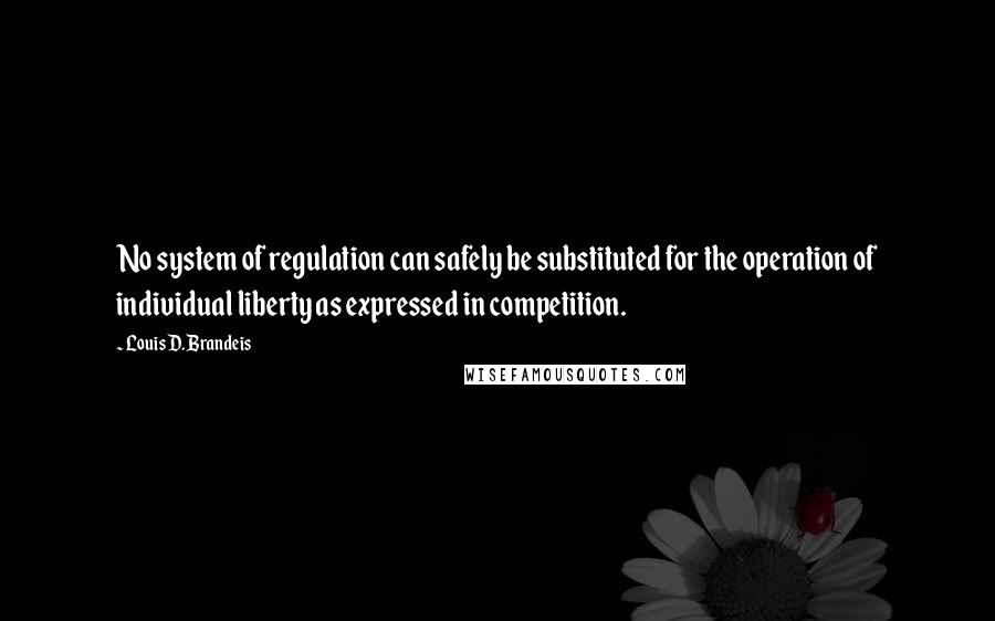 Louis D. Brandeis Quotes: No system of regulation can safely be substituted for the operation of individual liberty as expressed in competition.