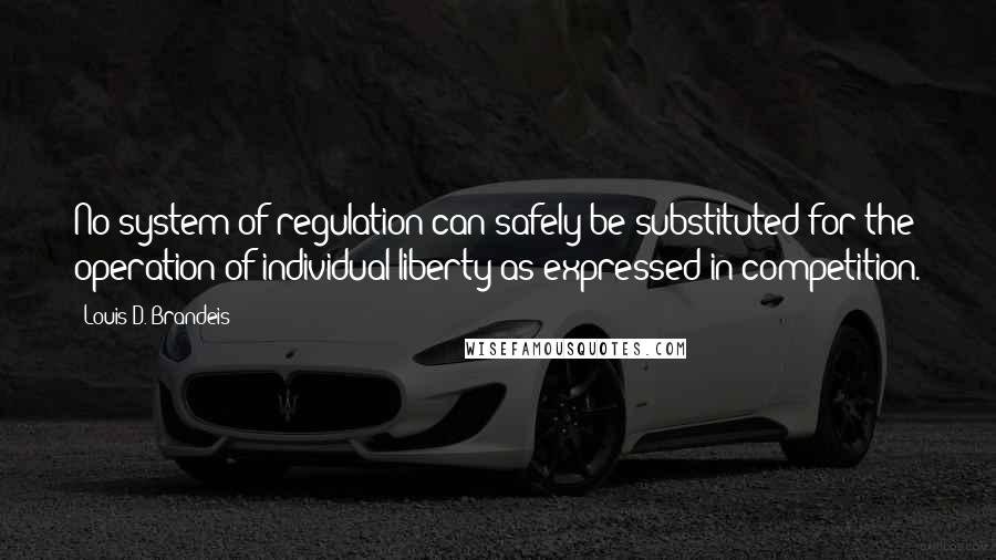 Louis D. Brandeis Quotes: No system of regulation can safely be substituted for the operation of individual liberty as expressed in competition.