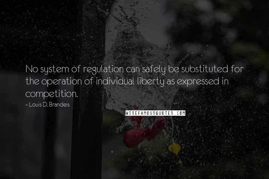 Louis D. Brandeis Quotes: No system of regulation can safely be substituted for the operation of individual liberty as expressed in competition.