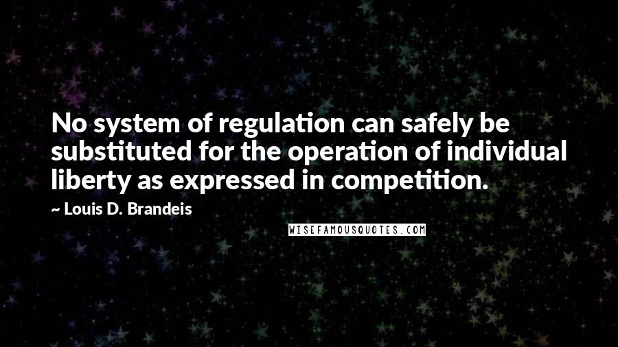 Louis D. Brandeis Quotes: No system of regulation can safely be substituted for the operation of individual liberty as expressed in competition.
