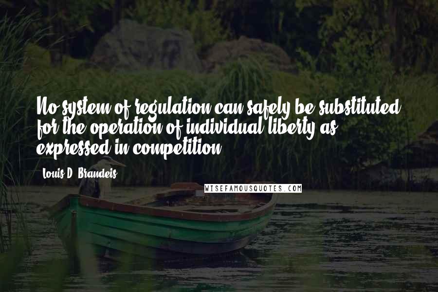Louis D. Brandeis Quotes: No system of regulation can safely be substituted for the operation of individual liberty as expressed in competition.