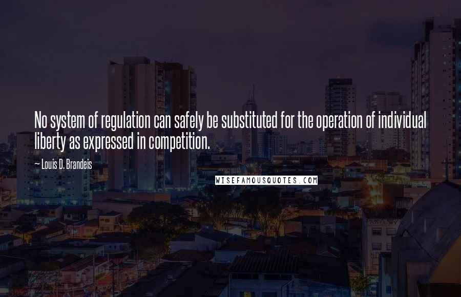 Louis D. Brandeis Quotes: No system of regulation can safely be substituted for the operation of individual liberty as expressed in competition.