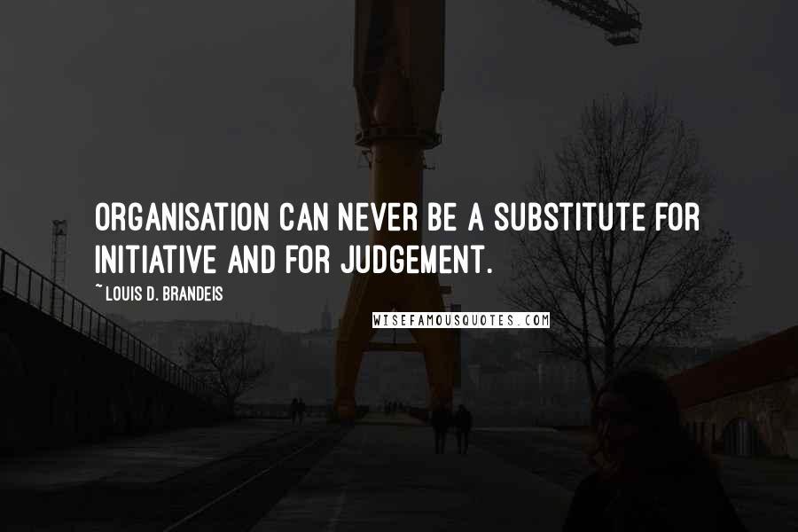 Louis D. Brandeis Quotes: Organisation can never be a substitute for initiative and for judgement.