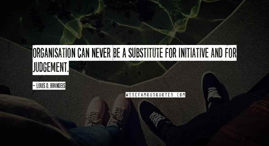 Louis D. Brandeis Quotes: Organisation can never be a substitute for initiative and for judgement.