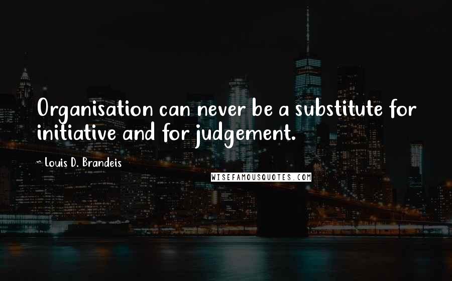 Louis D. Brandeis Quotes: Organisation can never be a substitute for initiative and for judgement.