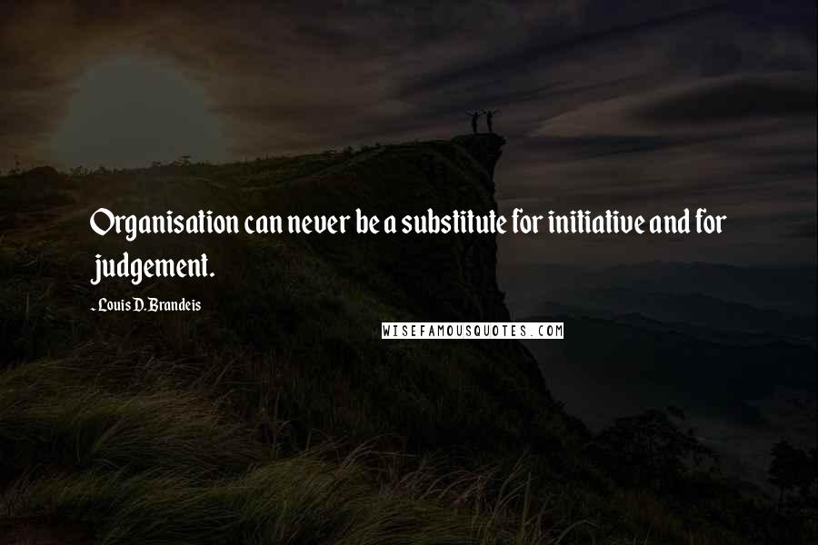Louis D. Brandeis Quotes: Organisation can never be a substitute for initiative and for judgement.