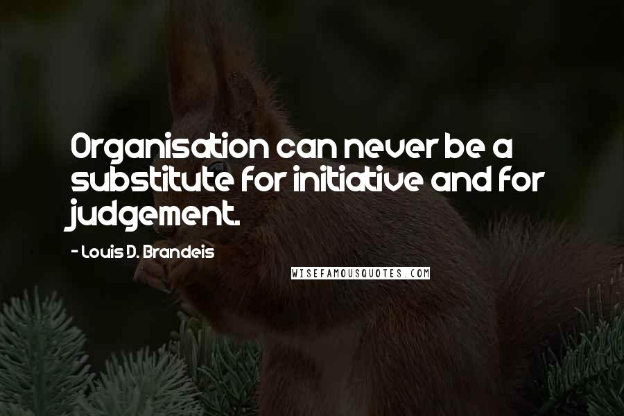 Louis D. Brandeis Quotes: Organisation can never be a substitute for initiative and for judgement.