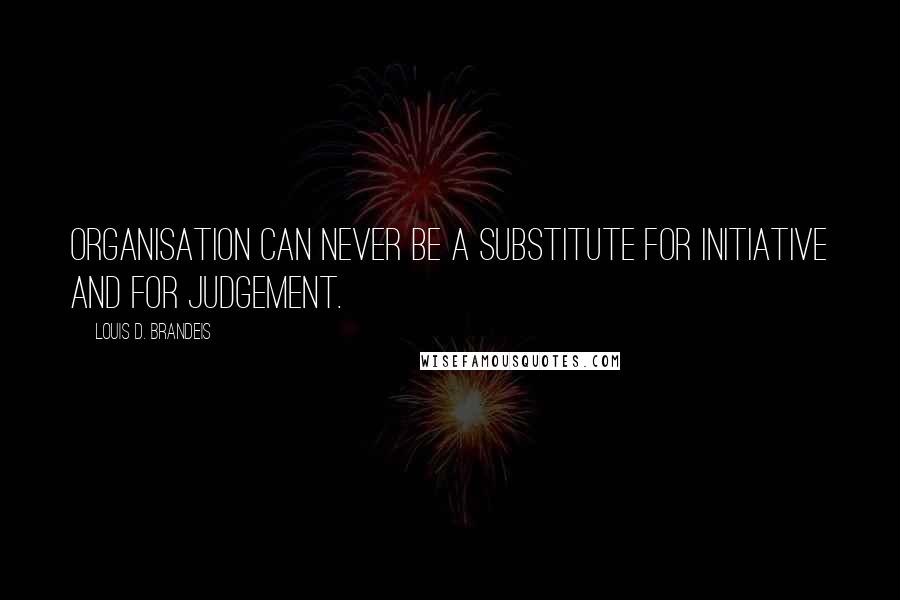 Louis D. Brandeis Quotes: Organisation can never be a substitute for initiative and for judgement.