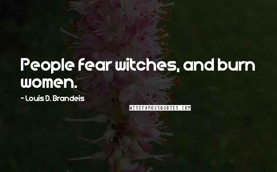 Louis D. Brandeis Quotes: People fear witches, and burn women.