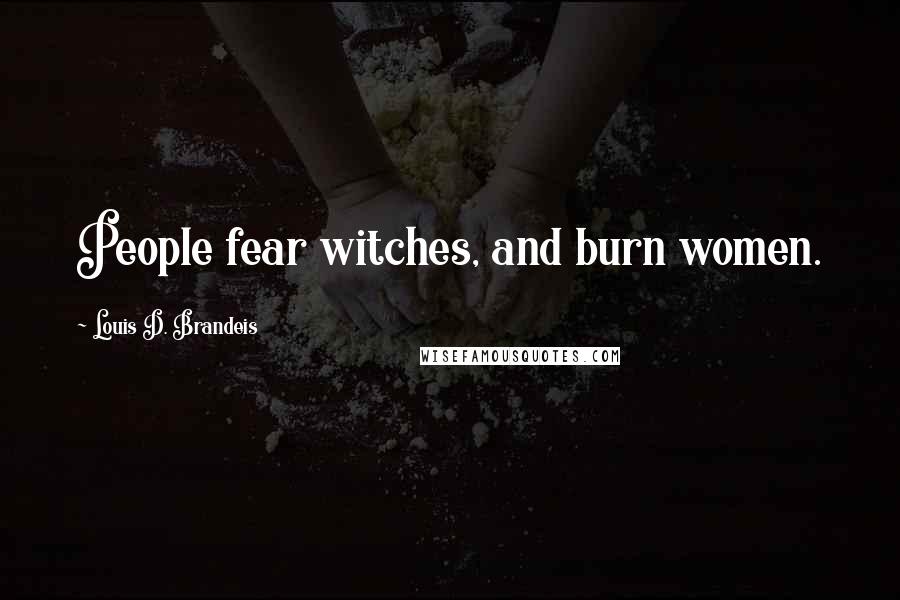 Louis D. Brandeis Quotes: People fear witches, and burn women.
