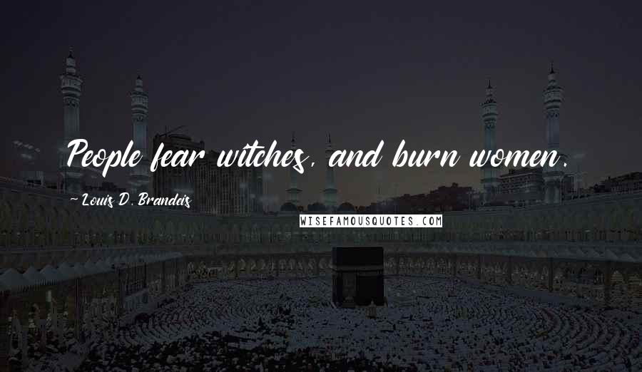 Louis D. Brandeis Quotes: People fear witches, and burn women.