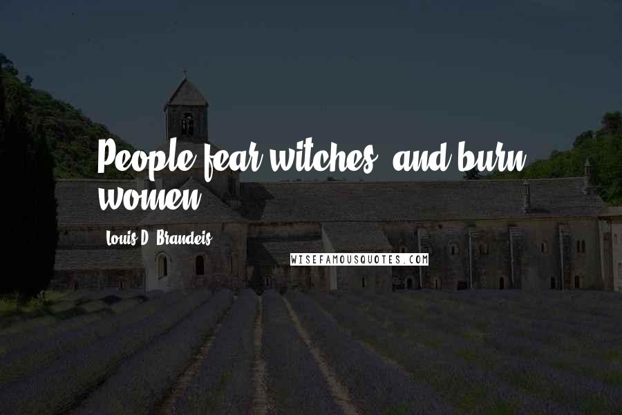 Louis D. Brandeis Quotes: People fear witches, and burn women.