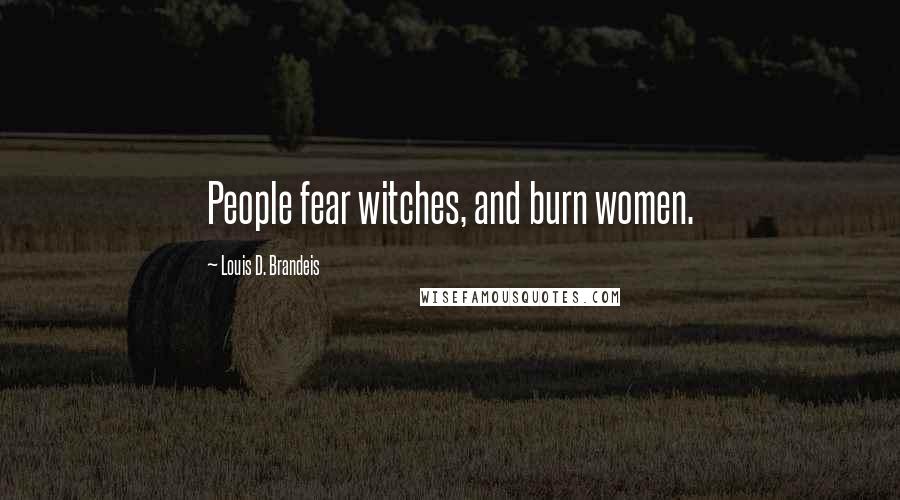 Louis D. Brandeis Quotes: People fear witches, and burn women.