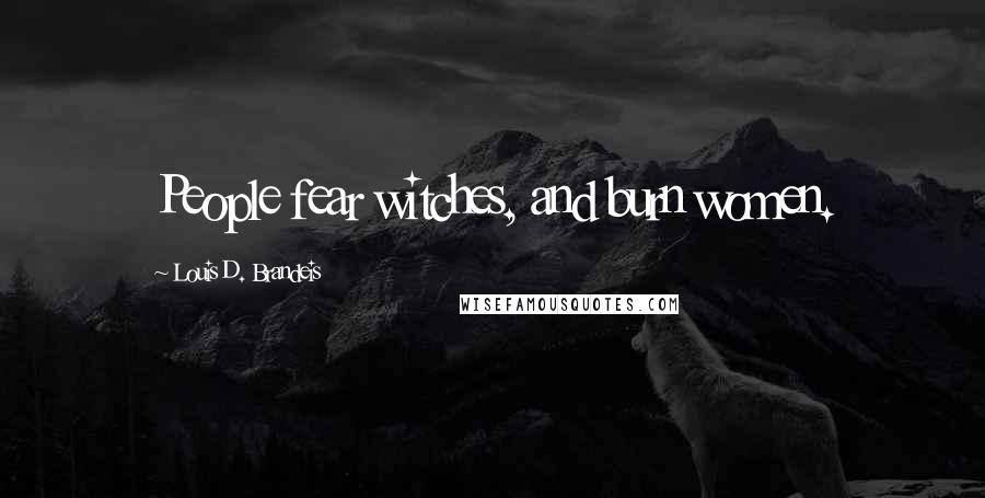 Louis D. Brandeis Quotes: People fear witches, and burn women.