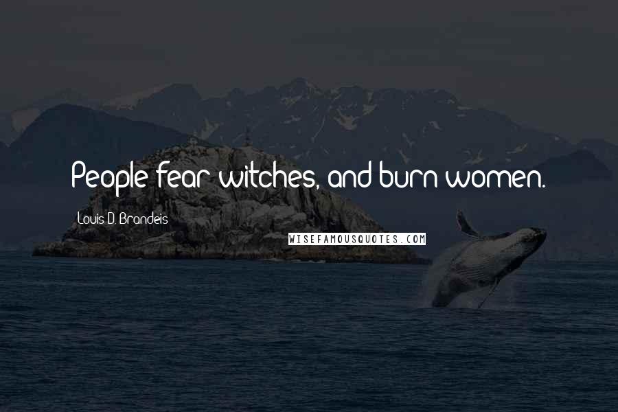 Louis D. Brandeis Quotes: People fear witches, and burn women.