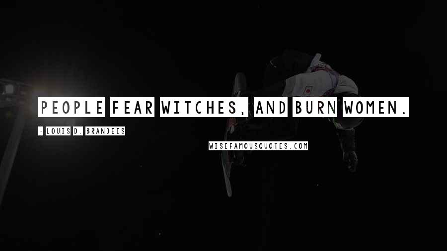 Louis D. Brandeis Quotes: People fear witches, and burn women.