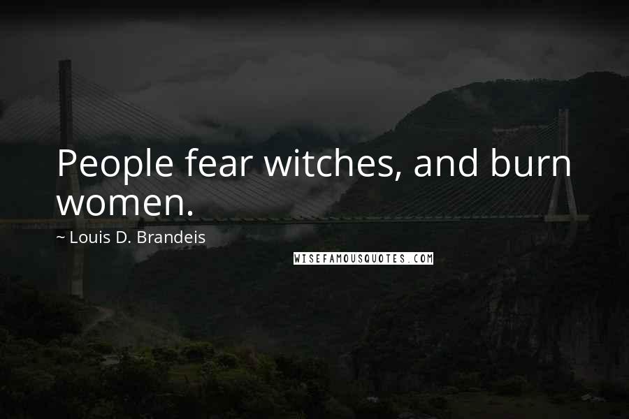 Louis D. Brandeis Quotes: People fear witches, and burn women.
