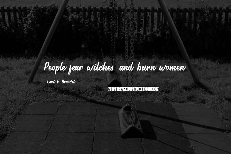 Louis D. Brandeis Quotes: People fear witches, and burn women.