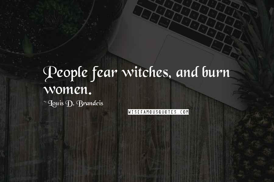 Louis D. Brandeis Quotes: People fear witches, and burn women.