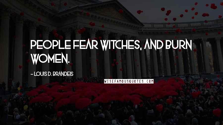 Louis D. Brandeis Quotes: People fear witches, and burn women.