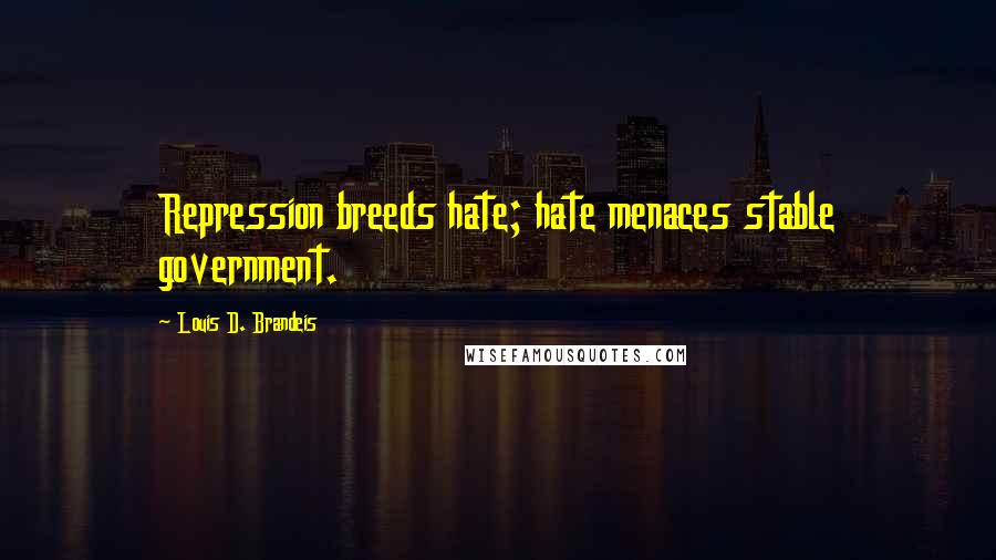 Louis D. Brandeis Quotes: Repression breeds hate; hate menaces stable government.