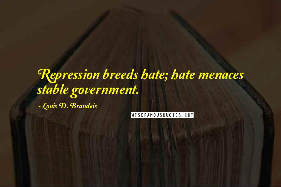 Louis D. Brandeis Quotes: Repression breeds hate; hate menaces stable government.