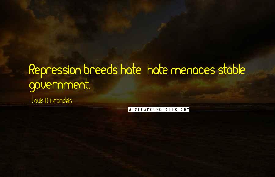 Louis D. Brandeis Quotes: Repression breeds hate; hate menaces stable government.