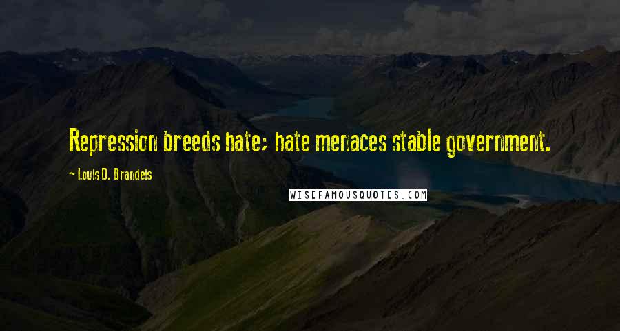 Louis D. Brandeis Quotes: Repression breeds hate; hate menaces stable government.