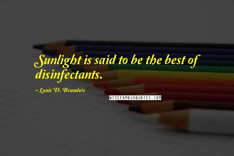 Louis D. Brandeis Quotes: Sunlight is said to be the best of disinfectants.