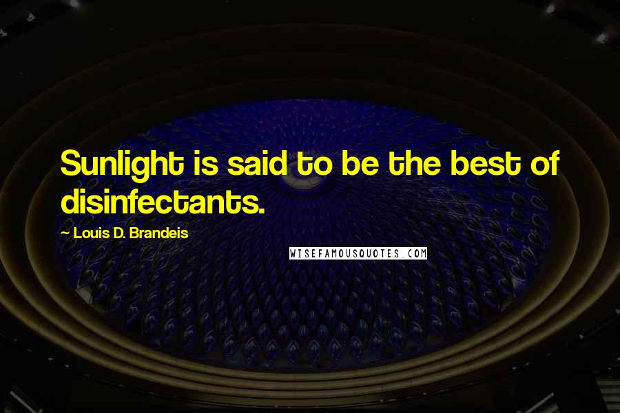 Louis D. Brandeis Quotes: Sunlight is said to be the best of disinfectants.