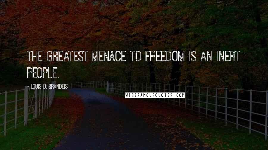 Louis D. Brandeis Quotes: The greatest menace to freedom is an inert people.